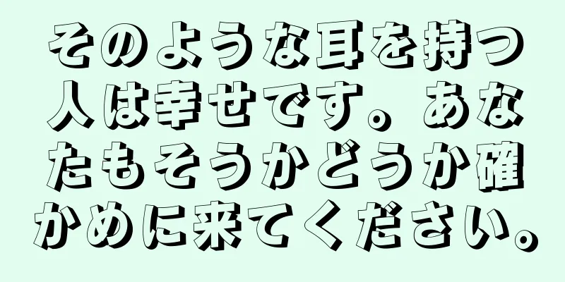 そのような耳を持つ人は幸せです。あなたもそうかどうか確かめに来てください。