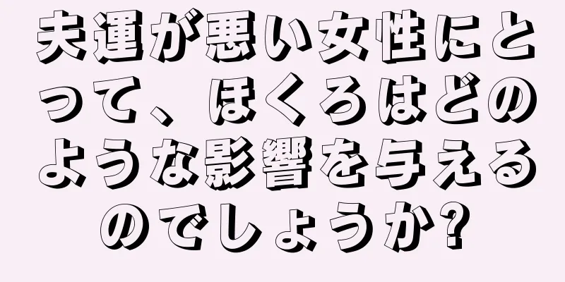 夫運が悪い女性にとって、ほくろはどのような影響を与えるのでしょうか?