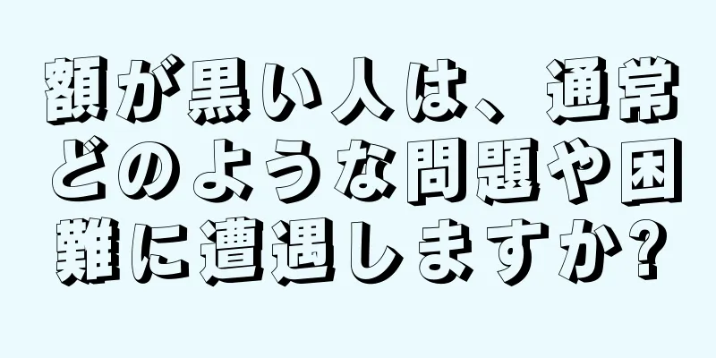 額が黒い人は、通常どのような問題や困難に遭遇しますか?