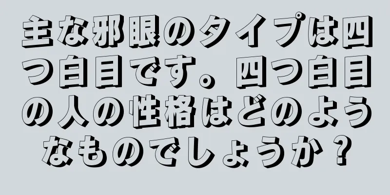 主な邪眼のタイプは四つ白目です。四つ白目の人の性格はどのようなものでしょうか？