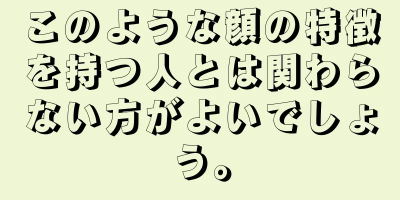 このような顔の特徴を持つ人とは関わらない方がよいでしょう。