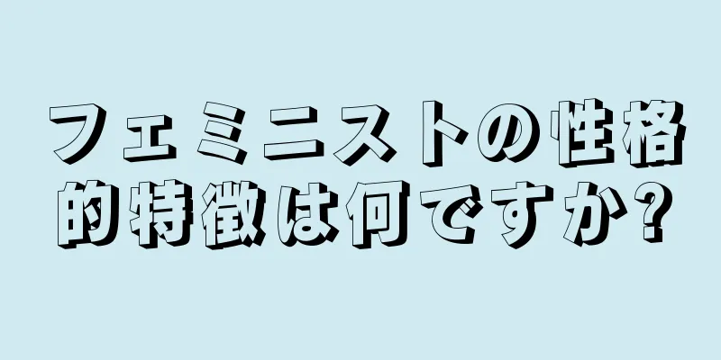 フェミニストの性格的特徴は何ですか?