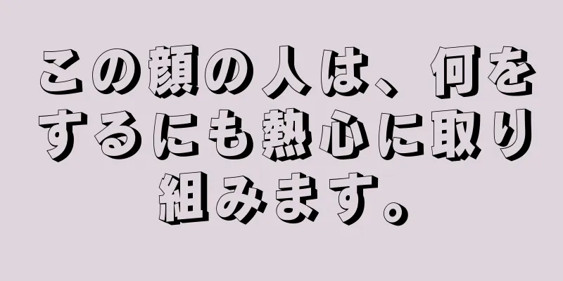 この顔の人は、何をするにも熱心に取り組みます。