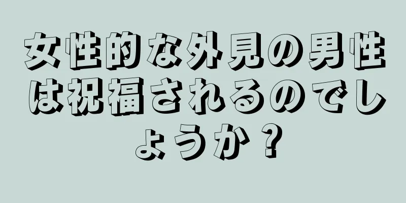 女性的な外見の男性は祝福されるのでしょうか？