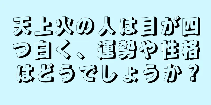 天上火の人は目が四つ白く、運勢や性格はどうでしょうか？