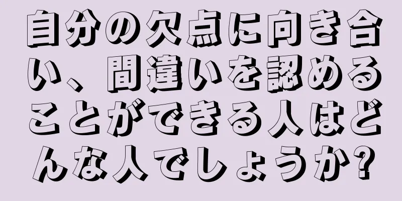 自分の欠点に向き合い、間違いを認めることができる人はどんな人でしょうか?