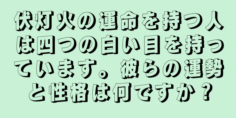 伏灯火の運命を持つ人は四つの白い目を持っています。彼らの運勢と性格は何ですか？