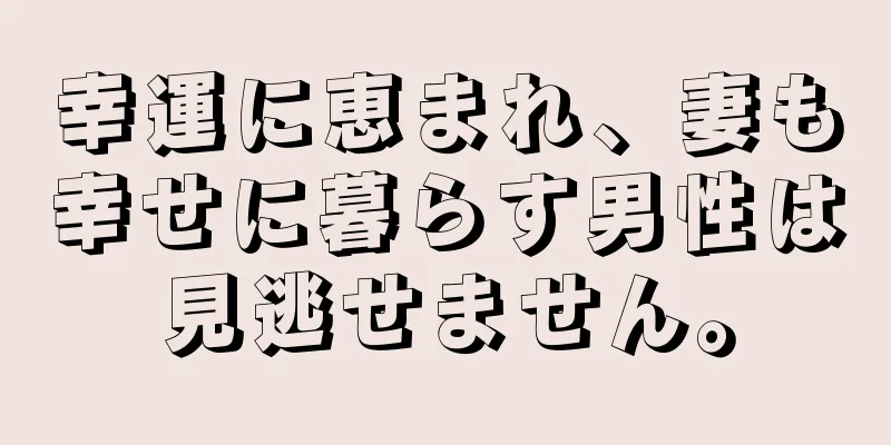 幸運に恵まれ、妻も幸せに暮らす男性は見逃せません。