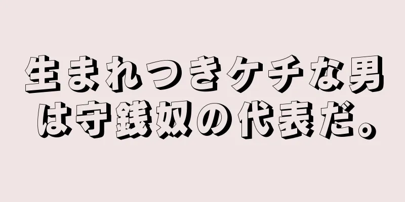 生まれつきケチな男は守銭奴の代表だ。