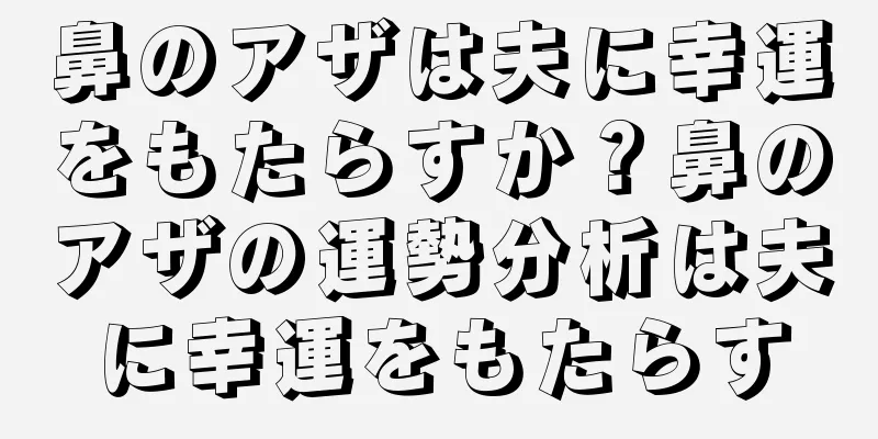 鼻のアザは夫に幸運をもたらすか？鼻のアザの運勢分析は夫に幸運をもたらす