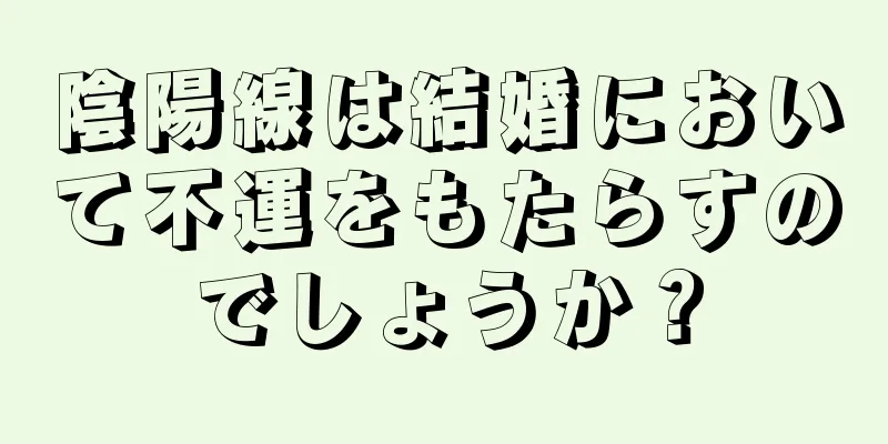 陰陽線は結婚において不運をもたらすのでしょうか？