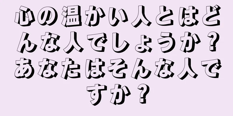 心の温かい人とはどんな人でしょうか？あなたはそんな人ですか？