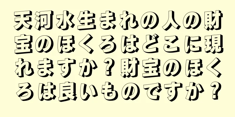 天河水生まれの人の財宝のほくろはどこに現れますか？財宝のほくろは良いものですか？