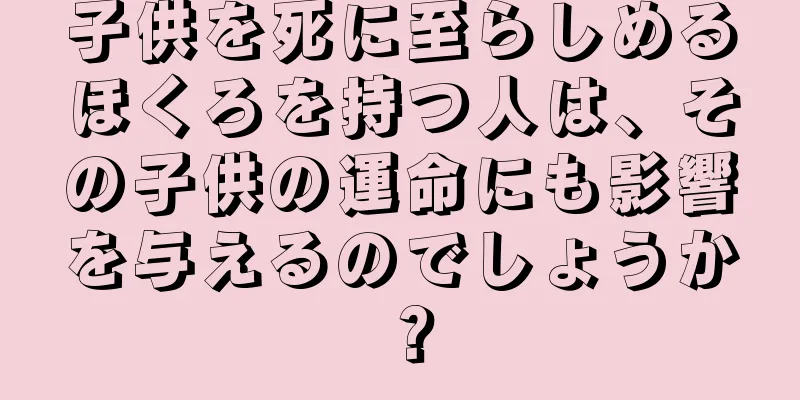 子供を死に至らしめるほくろを持つ人は、その子供の運命にも影響を与えるのでしょうか？