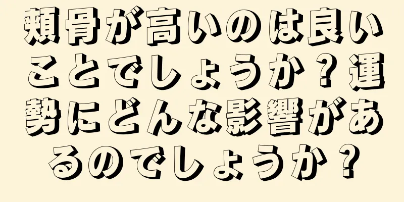 頬骨が高いのは良いことでしょうか？運勢にどんな影響があるのでしょうか？