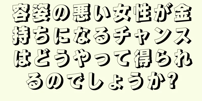 容姿の悪い女性が金持ちになるチャンスはどうやって得られるのでしょうか?