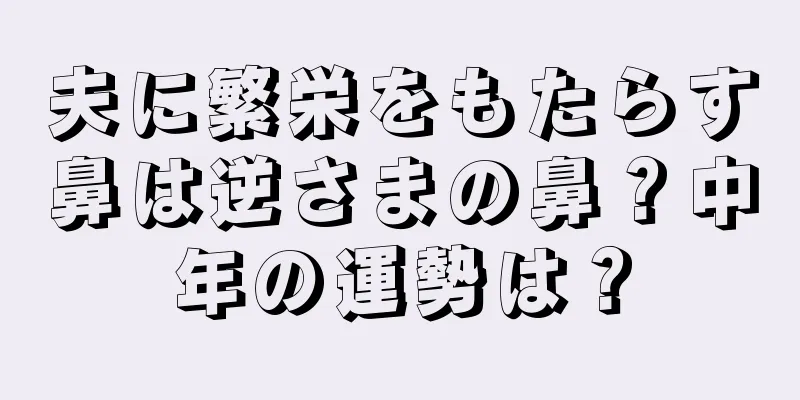 夫に繁栄をもたらす鼻は逆さまの鼻？中年の運勢は？