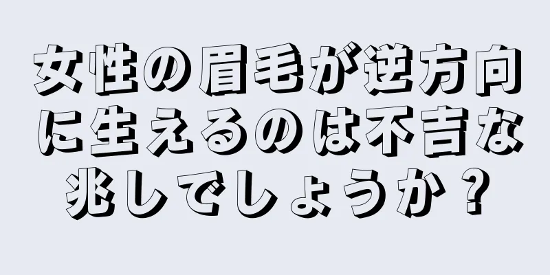 女性の眉毛が逆方向に生えるのは不吉な兆しでしょうか？