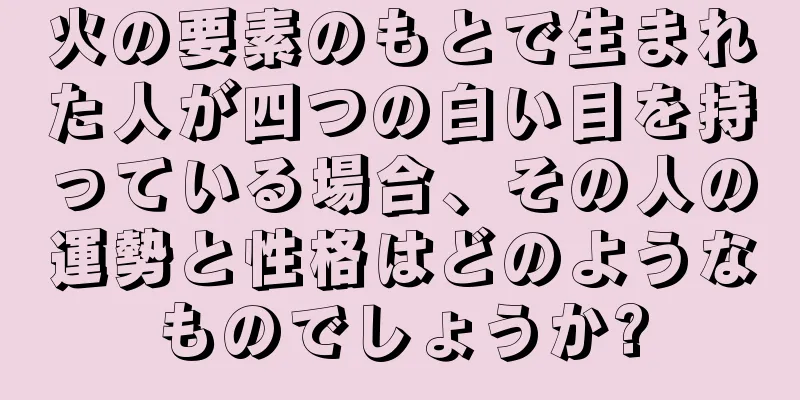 火の要素のもとで生まれた人が四つの白い目を持っている場合、その人の運勢と性格はどのようなものでしょうか?