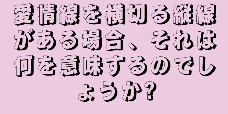 愛情線を横切る縦線がある場合、それは何を意味するのでしょうか?