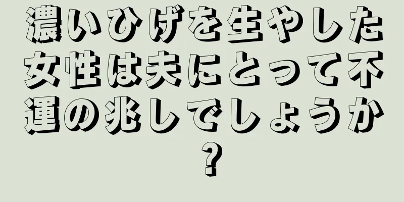 濃いひげを生やした女性は夫にとって不運の兆しでしょうか？