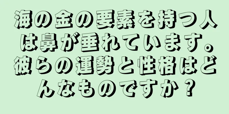 海の金の要素を持つ人は鼻が垂れています。彼らの運勢と性格はどんなものですか？