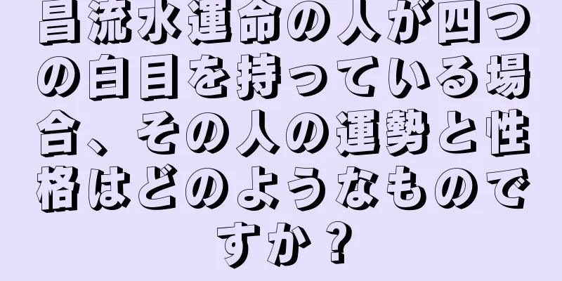 昌流水運命の人が四つの白目を持っている場合、その人の運勢と性格はどのようなものですか？