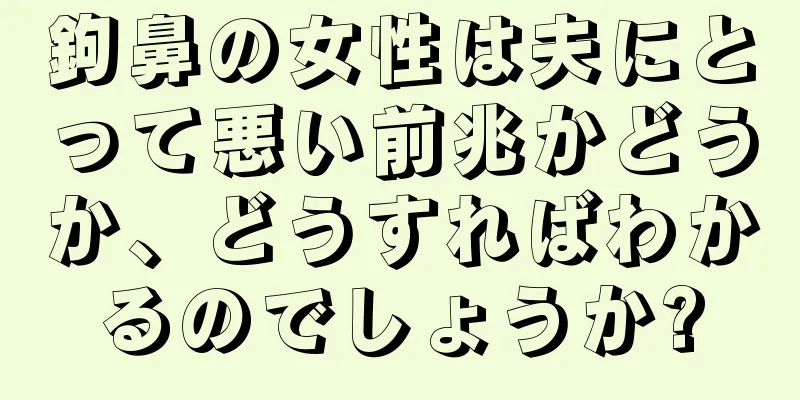 鉤鼻の女性は夫にとって悪い前兆かどうか、どうすればわかるのでしょうか?