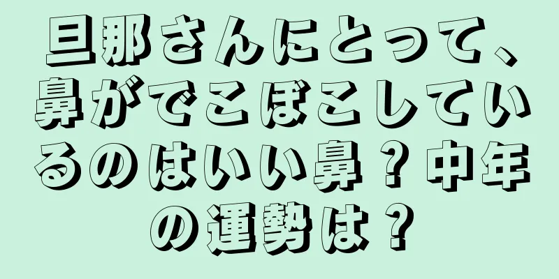 旦那さんにとって、鼻がでこぼこしているのはいい鼻？中年の運勢は？