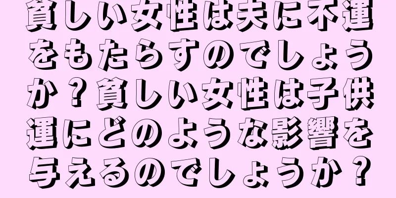 貧しい女性は夫に不運をもたらすのでしょうか？貧しい女性は子供運にどのような影響を与えるのでしょうか？