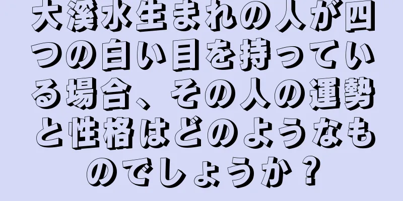 大溪水生まれの人が四つの白い目を持っている場合、その人の運勢と性格はどのようなものでしょうか？