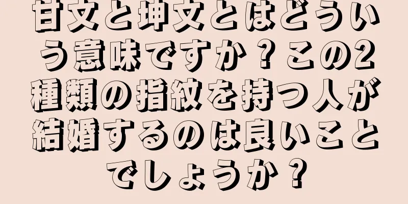 甘文と坤文とはどういう意味ですか？この2種類の指紋を持つ人が結婚するのは良いことでしょうか？