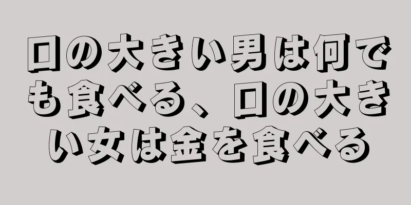 口の大きい男は何でも食べる、口の大きい女は金を食べる