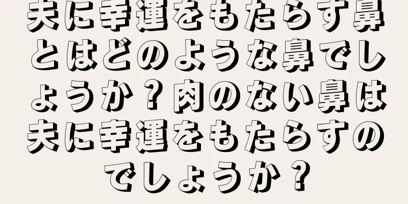 夫に幸運をもたらす鼻とはどのような鼻でしょうか？肉のない鼻は夫に幸運をもたらすのでしょうか？