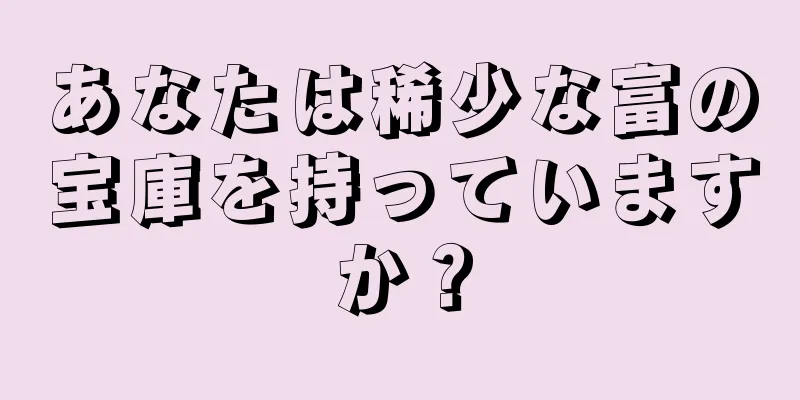 あなたは稀少な富の宝庫を持っていますか？