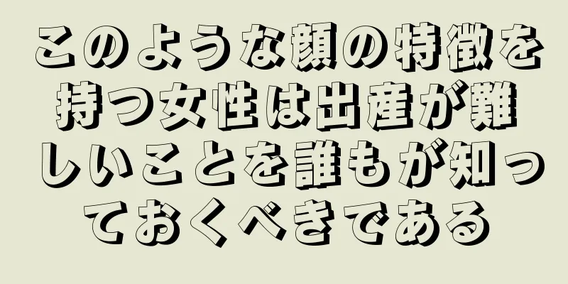 このような顔の特徴を持つ女性は出産が難しいことを誰もが知っておくべきである