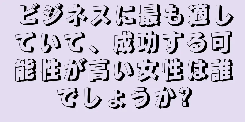 ビジネスに最も適していて、成功する可能性が高い女性は誰でしょうか?