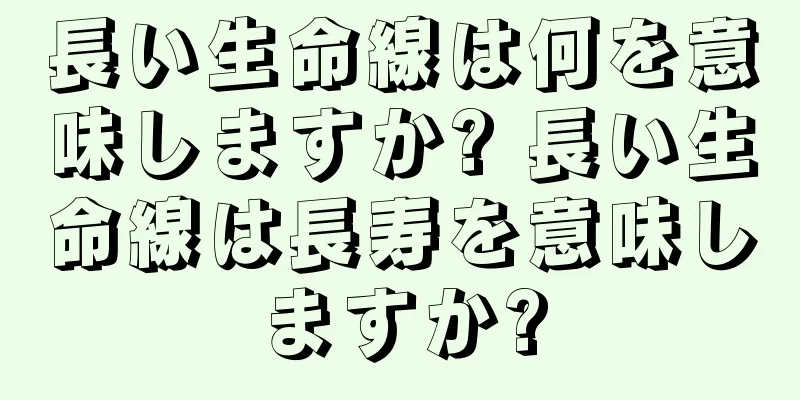 長い生命線は何を意味しますか? 長い生命線は長寿を意味しますか?