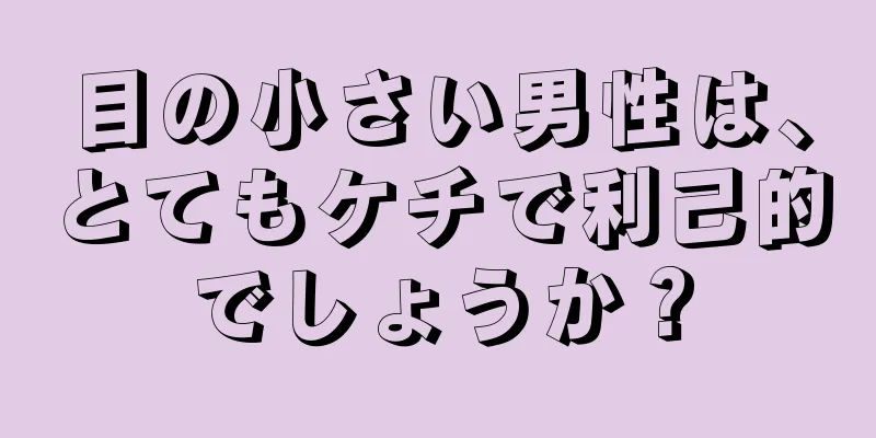 目の小さい男性は、とてもケチで利己的でしょうか？