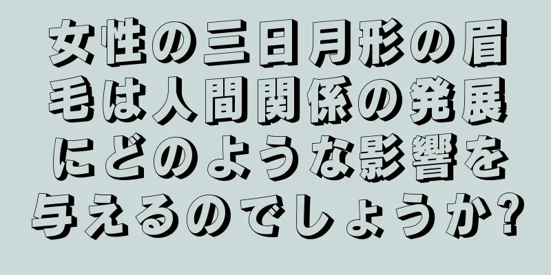 女性の三日月形の眉毛は人間関係の発展にどのような影響を与えるのでしょうか?