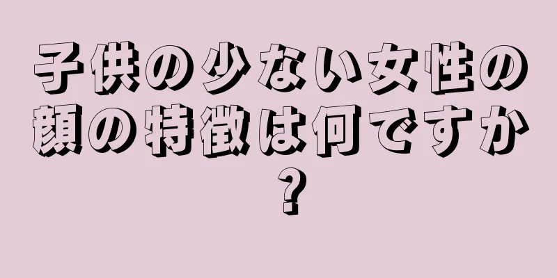 子供の少ない女性の顔の特徴は何ですか？