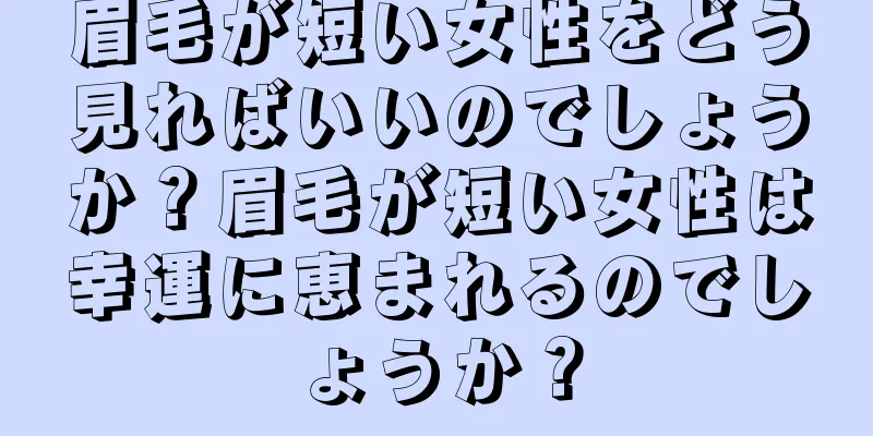 眉毛が短い女性をどう見ればいいのでしょうか？眉毛が短い女性は幸運に恵まれるのでしょうか？