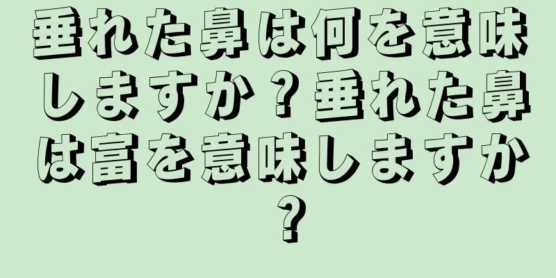 垂れた鼻は何を意味しますか？垂れた鼻は富を意味しますか？