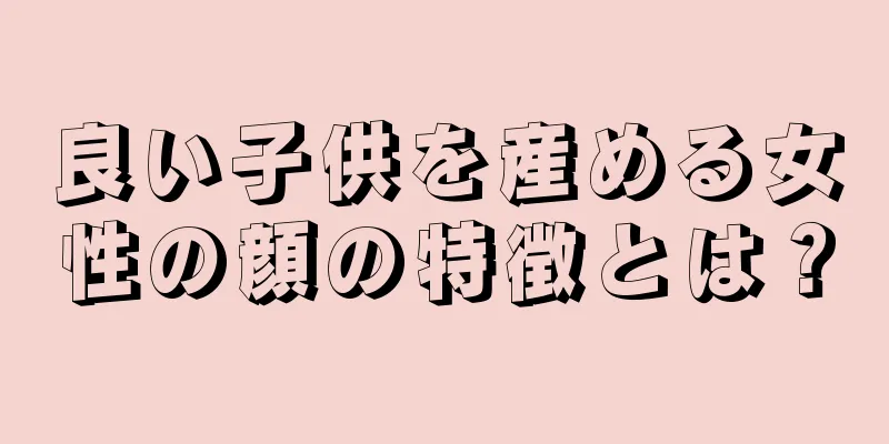 良い子供を産める女性の顔の特徴とは？