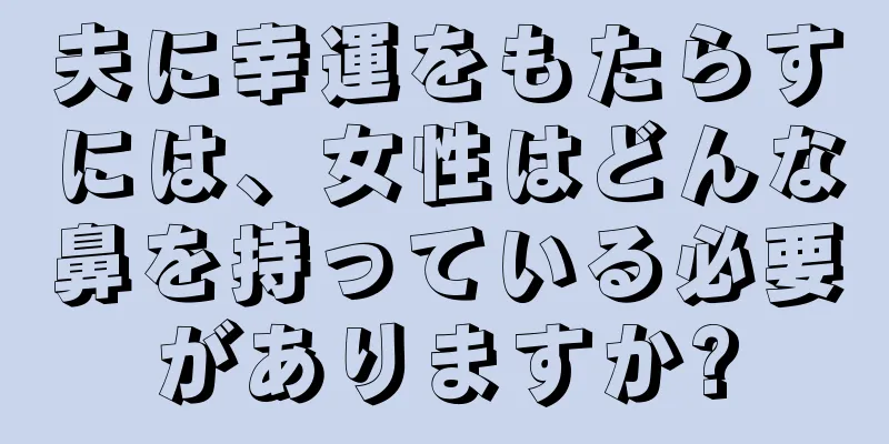 夫に幸運をもたらすには、女性はどんな鼻を持っている必要がありますか?