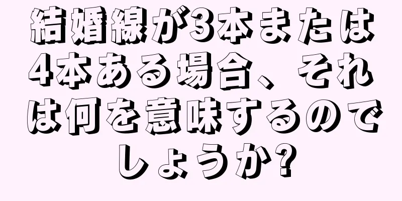 結婚線が3本または4本ある場合、それは何を意味するのでしょうか?