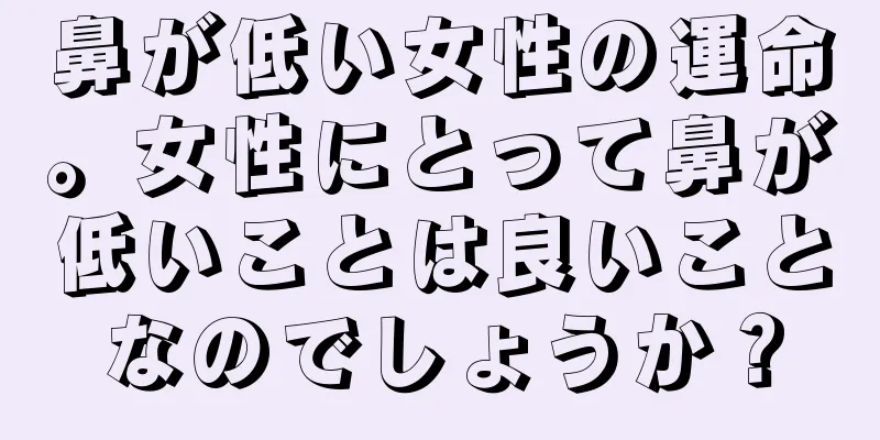 鼻が低い女性の運命。女性にとって鼻が低いことは良いことなのでしょうか？