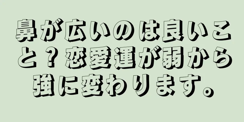 鼻が広いのは良いこと？恋愛運が弱から強に変わります。