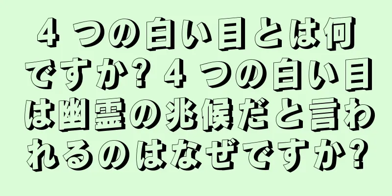 4 つの白い目とは何ですか? 4 つの白い目は幽霊の兆候だと言われるのはなぜですか?