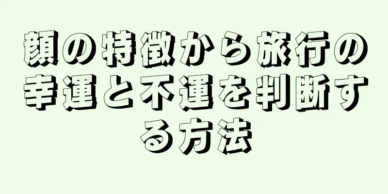 顔の特徴から旅行の幸運と不運を判断する方法